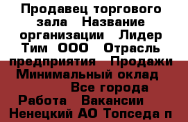 Продавец торгового зала › Название организации ­ Лидер Тим, ООО › Отрасль предприятия ­ Продажи › Минимальный оклад ­ 17 000 - Все города Работа » Вакансии   . Ненецкий АО,Топседа п.